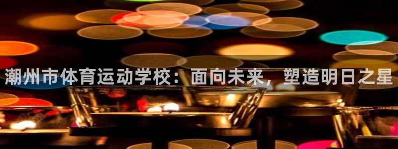 MK体育官网下载招商电话是多少啊：潮州市体育运动学校