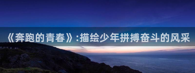 MK体育官网下载招商电话号码：《奔跑的青春》:描绘少