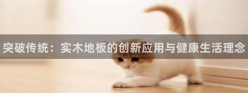 MK体育官网下载联系电话：突破传统：实木地板的创新应