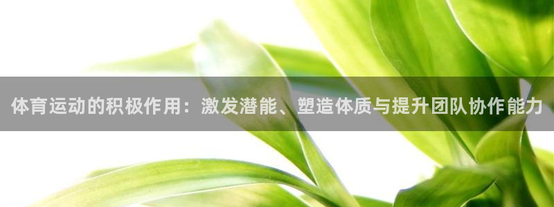 MK体育官网下载招商电话号码：体育运动的积极作用：激发潜能、
