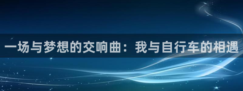 MK体育官方正版app开户：一场与梦想的交响曲：我与自行车的