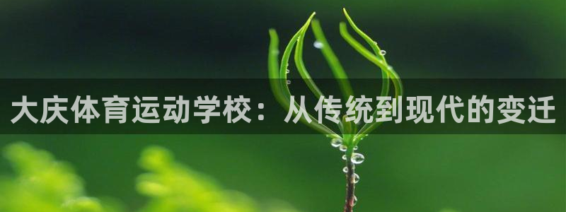 MK体育官方正版app娱乐代理怎么样：大庆体育运动学校：从传