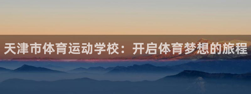 MK体育官网下载招商电话地址：天津市体育运动学校：开启体育梦