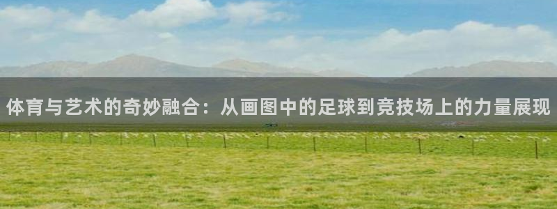 MK体育官网下载招商电话地址查询：体育与艺术的奇妙融合：从画